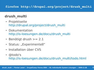 firefox http://drupal.org/project/drush_multi


   drush_multi
    ●   Projektseite
        http://drupal.org/project/drush_multi
    ●   Dokumentation
        http://is-loesungen.de/docu/drush_multi
    ●   Benötigt drush >= 2.1
    ●   Status: „Experimentell“
    ●   Installation über CVS
    ●   @todo's
        http://is-loesungen.de/docu/drush_multi/todo.html

drush_multi | Florian Latzel | DrupalCamp Vienna 2009 | ISL Individuelle System Lösungen | 2009-11-28   6
 