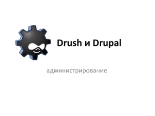 Drush и Drupal
администрирование
 