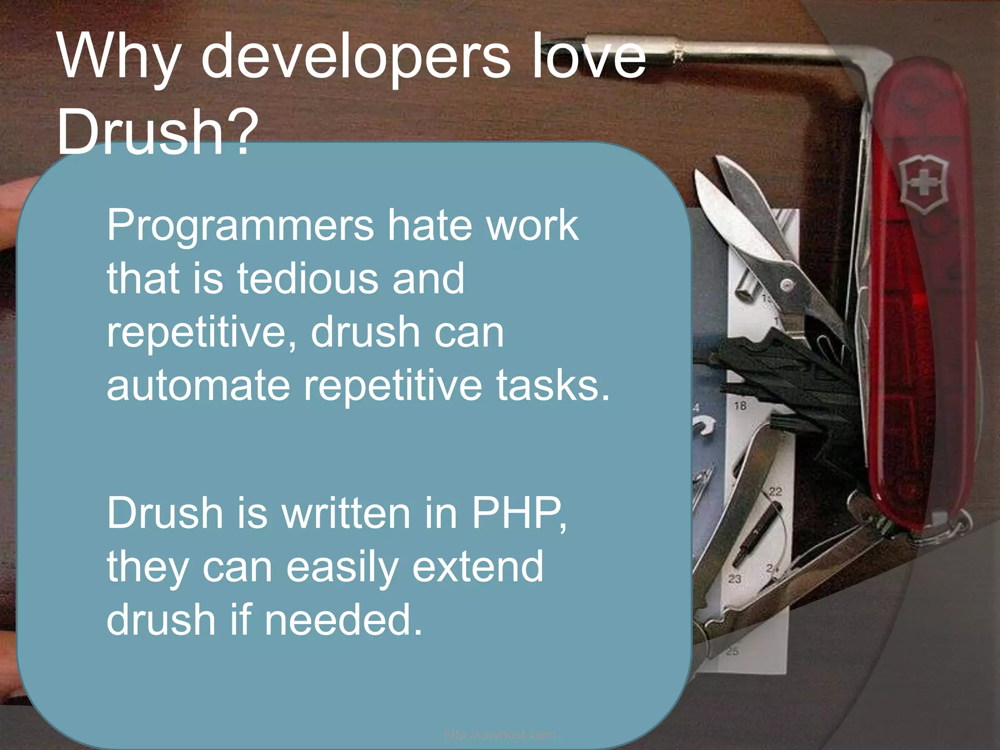 Why developers love
Drush?
 Programmers    hate work
 that is tedious and
 repetitive, drush can
 automate repetitive tasks.

 Drush is written in PHP,
 they can easily extend
 drush if needed.

                   http://cavhost.com
 
