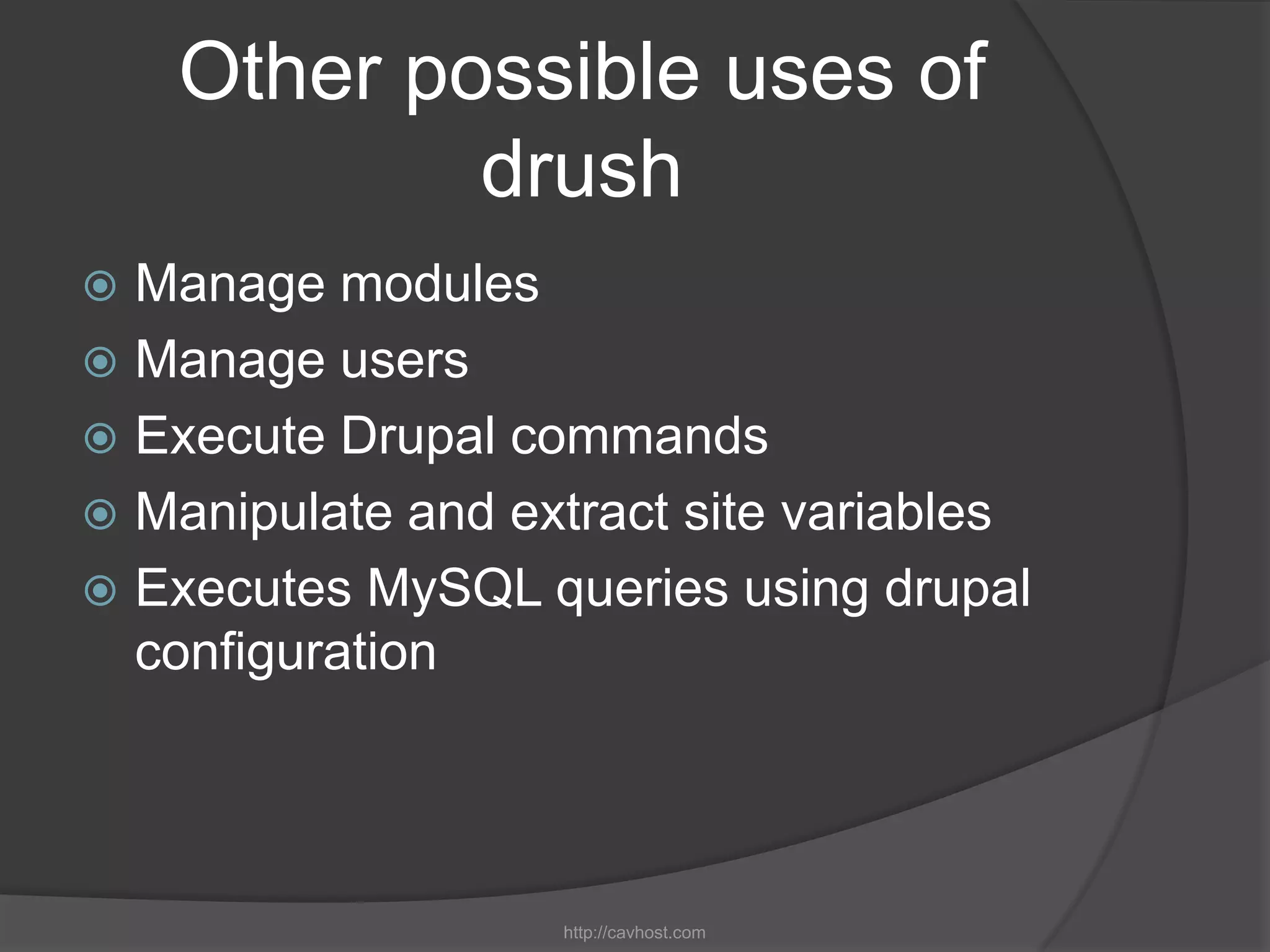 Other possible uses of
            drush
 Manage modules
 Manage users
 Execute Drupal commands
 Manipulate and extract site variables
 Executes MySQL queries using drupal
  configuration




                   http://cavhost.com
 
