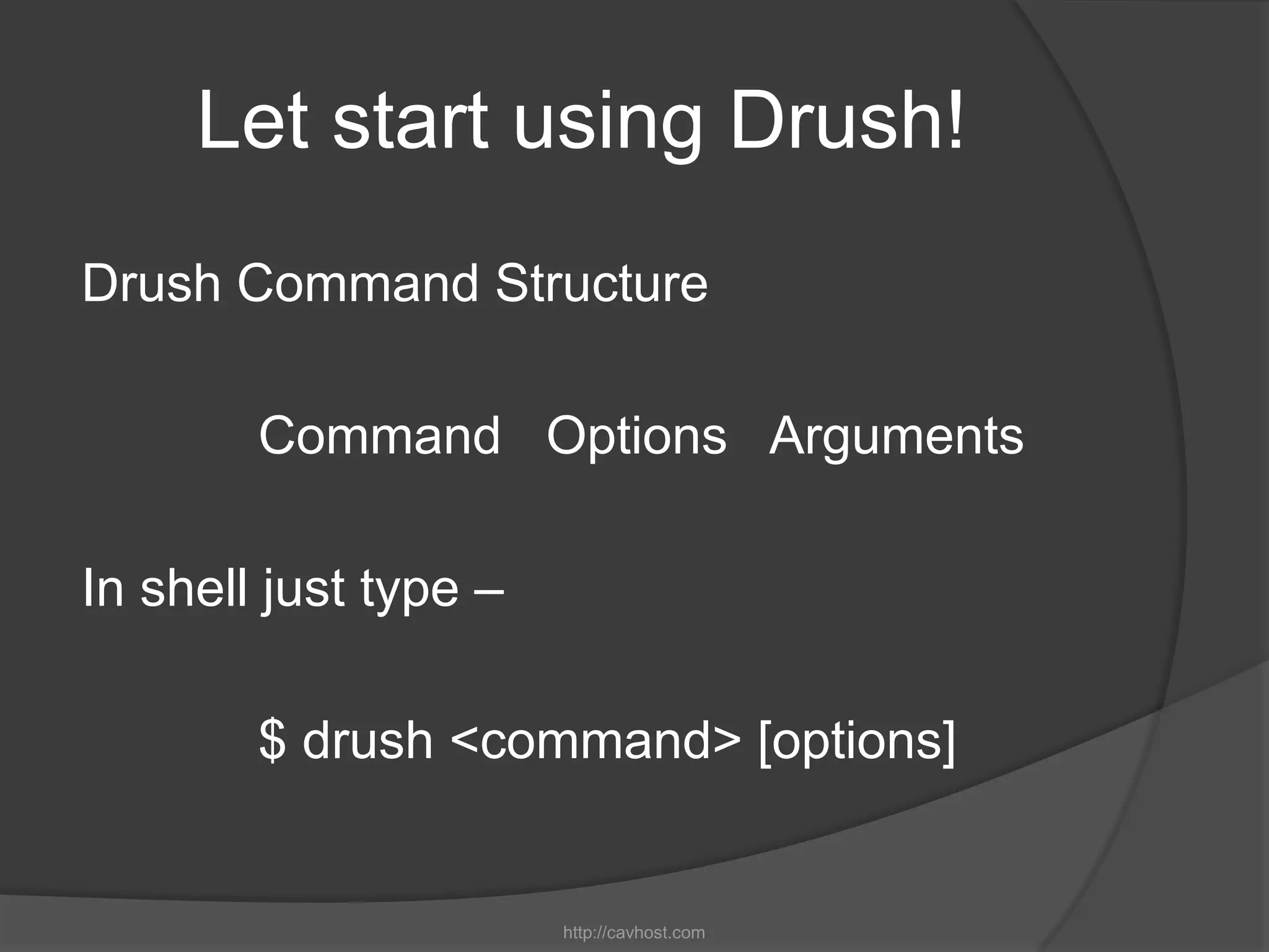 Let start using Drush!
Drush Command Structure

        Command Options Arguments

In shell just type –

        $ drush <command> [options]


                       http://cavhost.com
 