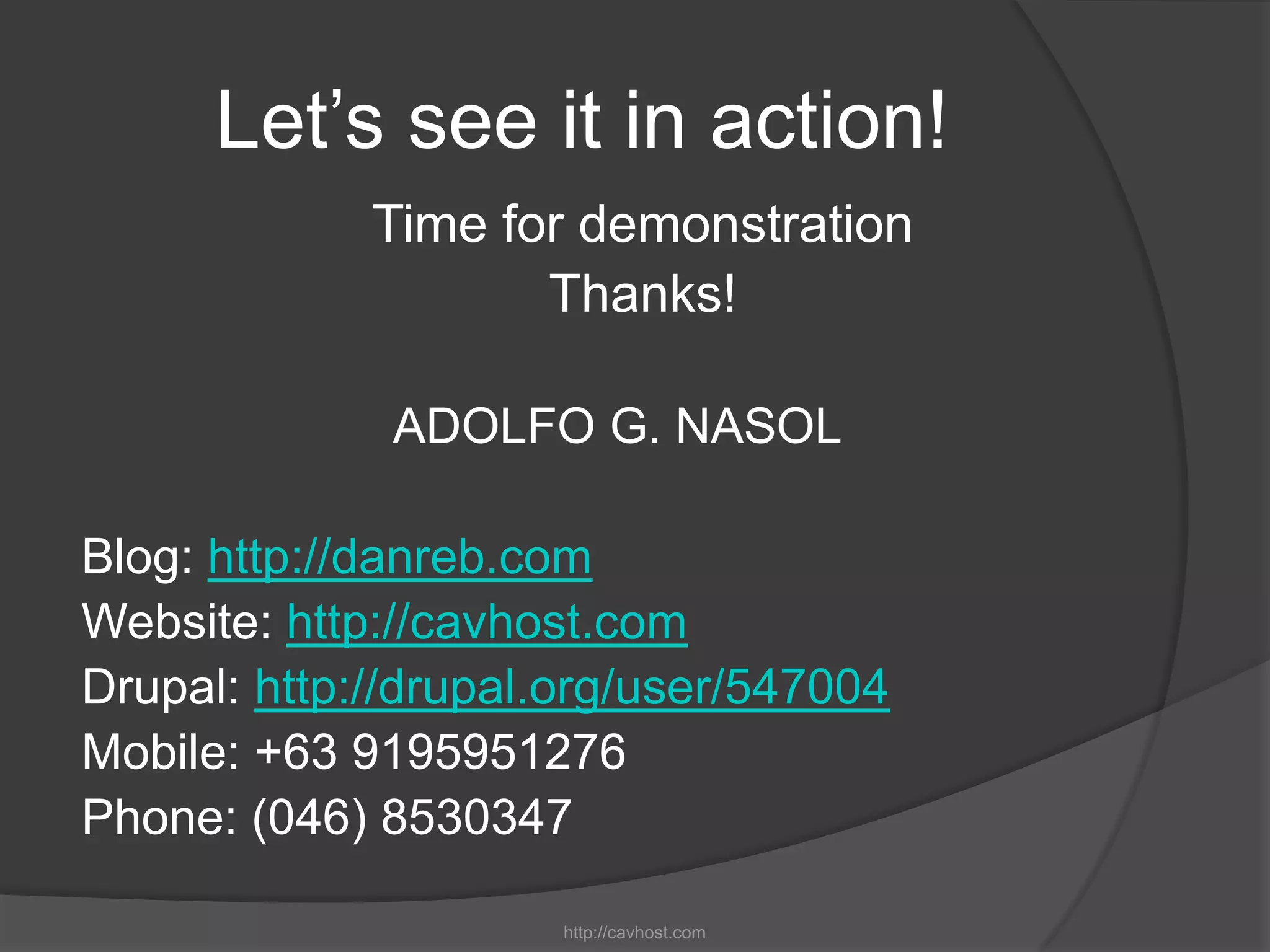 Let’s see it in action!
             Time for demonstration
                    Thanks!

              ADOLFO G. NASOL

Blog: http://danreb.com
Website: http://cavhost.com
Drupal: http://drupal.org/user/547004
Mobile: +63 9195951276
Phone: (046) 8530347

                      http://cavhost.com
 