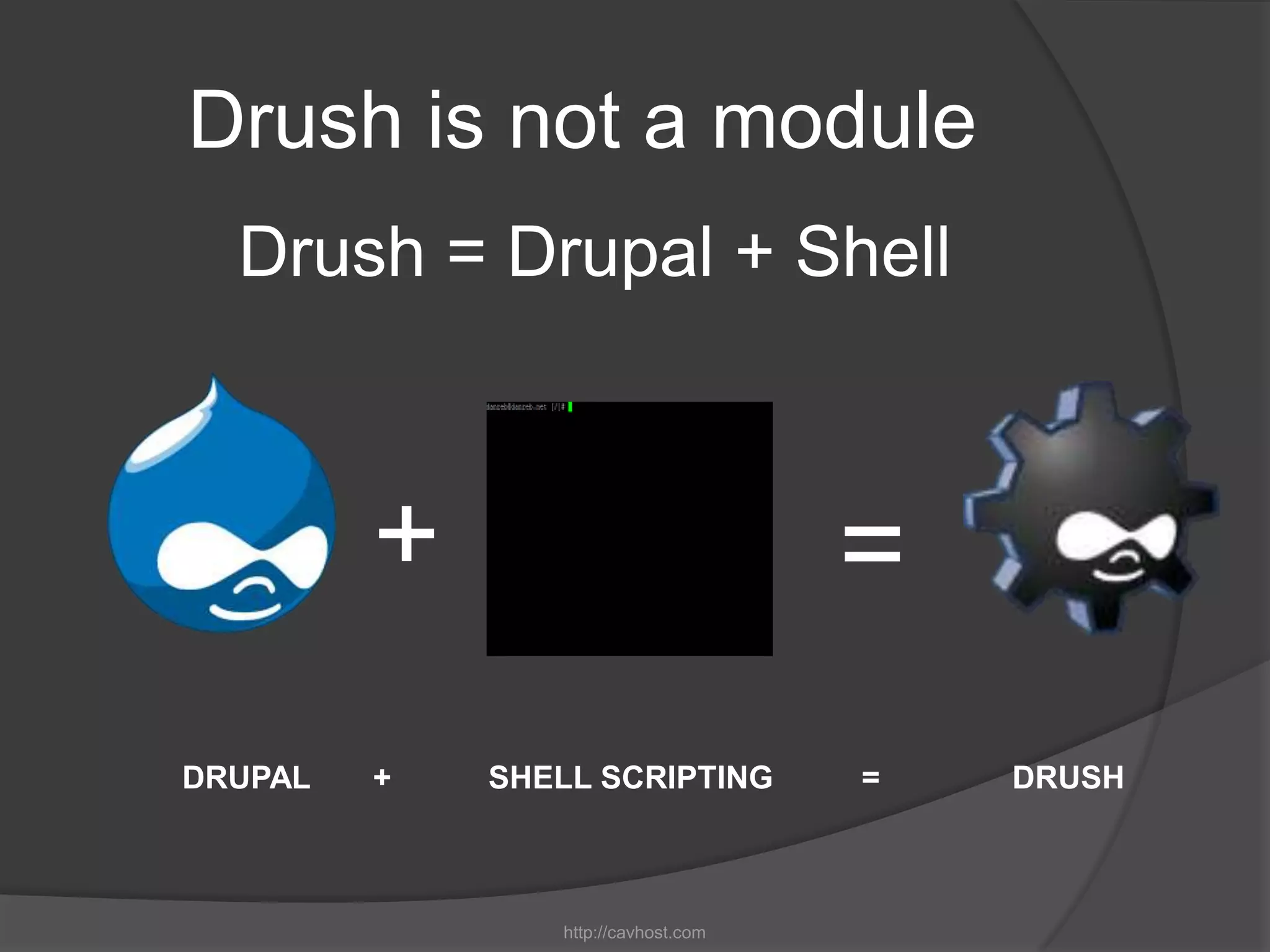 Drush is not a module
  Drush = Drupal + Shell



         +                           =
DRUPAL   +   SHELL SCRIPTING         =   DRUSH



                http://cavhost.com
 