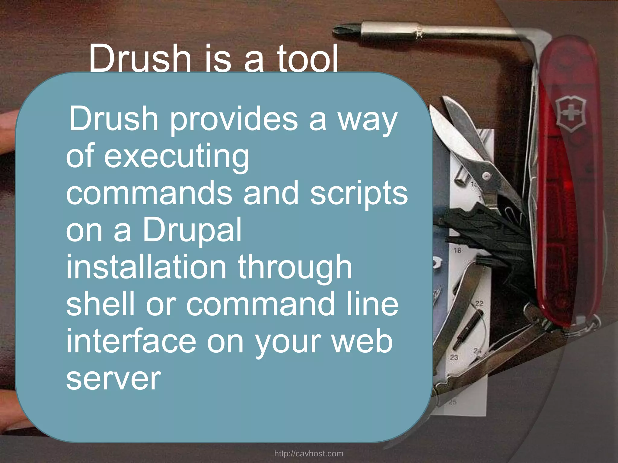 Drush is a tool
Drush provides a way
of executing
commands and scripts
on a Drupal
installation through
shell or command line
interface on your web
server
            http://cavhost.com
 