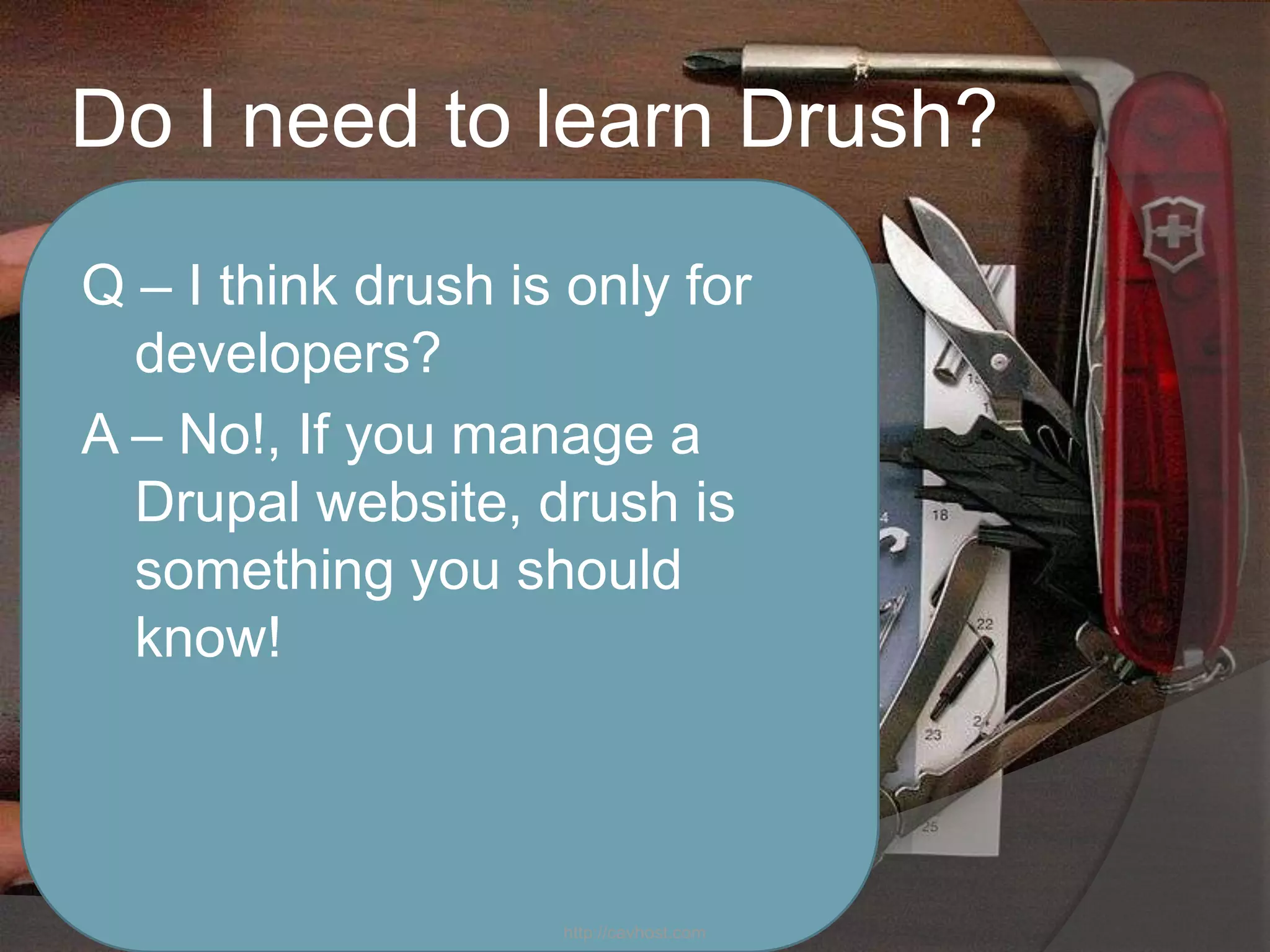 Do I need to learn Drush?
Q – I think drush is only for
  developers?
A – No!, If you manage a
  Drupal website, drush is
  something you should
  know!



                    http://cavhost.com
 