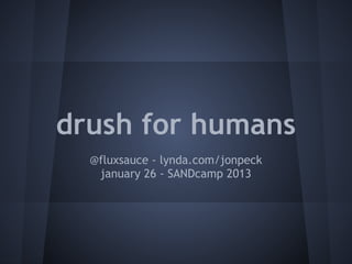 drush for humans
  @fluxsauce - lynda.com/jonpeck
   january 26 - SANDcamp 2013
 