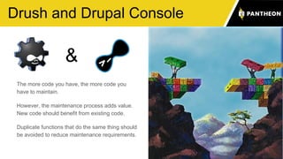Drush and Drupal Console
29
The more code you have, the more code you
have to maintain.
However, the maintenance process adds value.
New code should benefit from existing code.
Duplicate functions that do the same thing should
be avoided to reduce maintenance requirements.
&
 