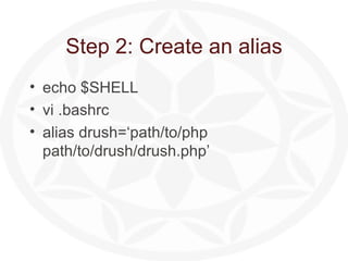 Step 1: Install it 2 ways GUI Command Line curl  http://ftp.drupal.org/files/projects/drush-All-Versions-2.1.tar.gz  | tar zxv NB: There is a  drush package for Debian linux; installed on Stanford servers (corn cluster)   