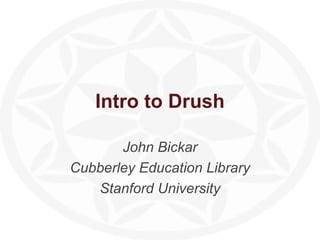 Intro to Drush John Bickar Cubberley Education Library Stanford University 