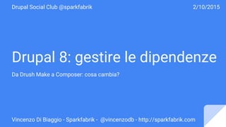 Drupal 8: gestire le dipendenze
Da Drush Make a Composer: cosa cambia?
Vincenzo Di Biaggio - Sparkfabrik - @vincenzodb - http://sparkfabrik.com
Drupal Social Club @sparkfabrik 2/10/2015
 