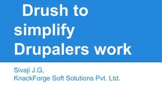 Drush to
simplify
Drupalers work
Sivaji J.G,
KnackForge Soft Solutions Pvt. Ltd.

 