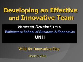 Vanessa Druskat,  Ph.D. Whittemore School of Business & Economics UNH   Wild for Innovation Day March 5, 2010 Developing an Effective  and  Innovative Team 