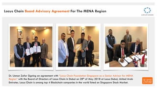 Dr. Usman Zafar Signing an agreement with “Locus Chain Foundation Singapore as a Senior Advisor for MENA
Region” with the ...