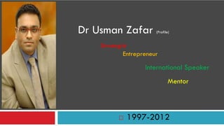 Dr Usman Zafar         (Profile)


    Strategist
            Entrepreneur
                   International Speaker
                               Mentor



             1997-2012
 