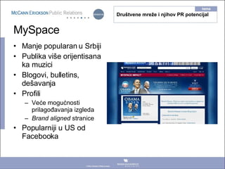 MySpace <ul><li>Manje popularan u Srbiji </li></ul><ul><li>Publika više orijentisana ka muzici </li></ul><ul><li>Blogovi, ...