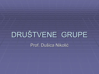 DRUŠTVENE GRUPE
Prof. Dušica Nikolić
 