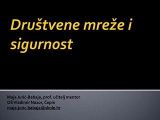 Društvene mreže i sigurnost Maja Jurić-Babaja, prof. učitelj mentor OŠ Vladimir Nazor, Čepin maja.juric-babaja@skole.hr 