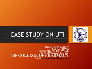 CASE STUDY ON UTI
DIVYANSHU RAJPUT
Roll No. 1813758
CLASS-PHARM D 2ND YEAR
Dept. of Pharmacy Practice
ISF COLLEGE OF PHARMACY
Email: divyanshurajputDR@gmail.com
 