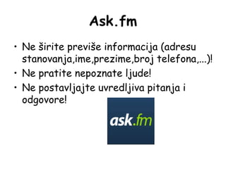 Ask.fm
• Ne širite previše informacija (adresu
stanovanja,ime,prezime,broj telefona,...)!
• Ne pratite nepoznate ljude!
• Ne postavljajte uvredljiva pitanja i
odgovore!

 