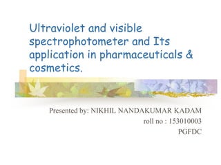 Ultraviolet and visible
spectrophotometer and Its
application in pharmaceuticals &
cosmetics.
Presented by: NIKHIL NANDAKUMAR KADAM
roll no : 153010003
PGFDC
 