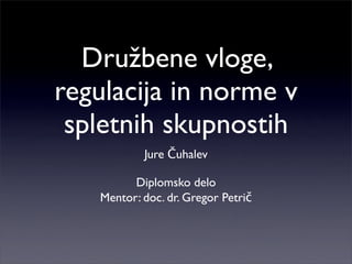 Družbene vloge,
regulacija in norme v
 spletnih skupnostih
           Jure Čuhalev

         Diplomsko delo
   Mentor: doc. dr. Gregor Petrič