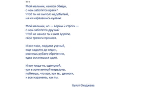 ***
Мой мальчик, нанося обиды,
о чем заботятся враги?
Чтоб ты не выполз недобитый,
на их нарвавшись кулаки.
Мой мальчик, но — верны и строги —
о чем заботятся друзья?
Чтоб не нашел ты к ним дороги,
свои тревоги пронося.
И все-таки, людьми ученый,
еще задолго до седин,
рванешь рубаху обреченно,
едва останешься один.
И вот тогда-то, одинокий,
как в зоне вечной мерзлоты,
поймешь, что все, как ты, двуноги,
и все изранены, как ты.
Булат Окуджава
 
