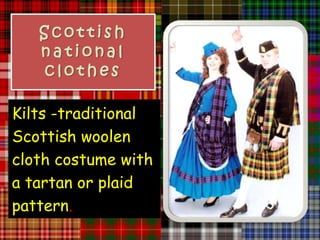 Scottish
   national
   clothes

Kilts -traditional
Scottish woolen
cloth costume with
a tartan or plaid
pattern.
 