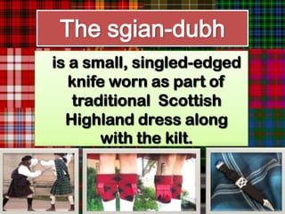 The sgian-dubh
is a small, singled-edged
   knife worn as part of
   traditional Scottish
  Highland dress along
        with the kilt.
 