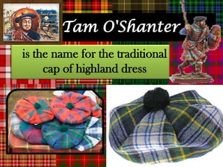 Tam O'Shanter
is the name for the traditional
     cap of highland dress
 