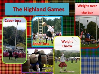 Weight over
    The Highland Games                        the bar

Caber toss




                           sheaf   Weight
             Sheaf Toss     toss
                                   Throw




                   Stone
                    put
 