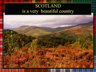 SCOTLAND
is a very beautiful country
 