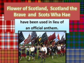 Flower of Scotland, Scotland the
   Brave and Scots Wha Hae
      have been used in lieu of
         an official anthem.
 
