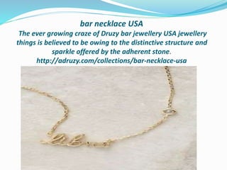 bar necklace USA
The ever growing craze of Druzy bar jewellery USA jewellery
things is believed to be owing to the distinctive structure and
sparkle offered by the adherent stone.
http://adruzy.com/collections/bar-necklace-usa
 