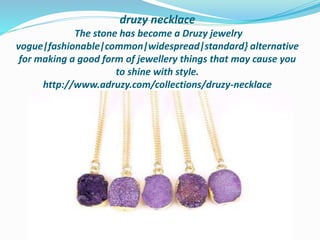 druzy necklace
The stone has become a Druzy jewelry
vogue|fashionable|common|widespread|standard} alternative
for making a good form of jewellery things that may cause you
to shine with style.
http://www.adruzy.com/collections/druzy-necklace
 
