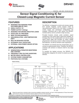 DRV401

                                                                                                                               SBVS070B − JUNE 2006 − REVISED MAY 2009


                              Sensor Signal Conditioning IC for
                            Closed-Loop Magnetic Current Sensor
FEATURES                                                                                           DESCRIPTION
D DESIGNED FOR SENSORS FROM                                                                        The DRV401 is designed to control and process signals
       VACUUMSCHMELZE (VAC)                                                                        from specific magnetic current sensors made by
D      SINGLE SUPPLY: 5V                                                                           Vacuumschmelze GmbH & Co. KG (VAC). A variety of
D      POWER OUTPUT: H-Bridge                                                                      current ranges and mechanical configurations are
D      DESIGNED FOR DRIVING INDUCTIVE LOADS                                                        available. Combined with a VAC sensor, the DRV401
                                                                                                   monitors both ac and dc currents to high accuracy.
D      EXCELLENT DC PRECISION
D      WIDE SYSTEM BANDWIDTH                                                                       Provided functions include: probe excitation, signal
                                                                                                   conditioning of the probe signal, signal loop amplifier, an
D      HIGH-RESOLUTION, LOW-TEMPERATURE
                                                                                                   H-bridge driver for the compensation coil, and an analog
       DRIFT
                                                                                                   signal output stage that provides an output voltage
D      BUILT-IN DEGAUSS SYSTEM                                                                     proportional to the primary current. It offers overload and
D      EXTENSIVE FAULT DETECTION                                                                   fault detection, as well as transient noise suppression.
D      EXTERNAL HIGH-POWER DRIVER OPTION                                                           The DRV401 can directly drive the compensation coil, or
                                                                                                   connect to external power drivers. Therefore, the DRV401
APPLICATIONS                                                                                       combines with sensors to measure small to very large
                                                                                                   currents.
D GENERATOR/ALTERNATOR MONITORING
       AND CONTROL                                                                                 To maintain the highest accuracy, the DRV401 can
D      FREQUENCY AND VOLTAGE INVERTERS                                                             demagnetize (degauss) the sensor at power-up and on
                                                                                                   demand.
D      MOTOR DRIVE CONTROLLERS
D      SYSTEM POWER CONSUMPTION
D      PHOTOVOLTAIC SYSTEMS
           Patents Pending.

                                                                                               Compensation
                                                                                                                                    RS

                                                                                  PWM    PWM                   ICOMP1      ICOMP2

                   Compensation Winding
                               Primary Winding                                                    DRV401
                                                                                                                                             Diff
                                               Magnetic Core
                                                                                                                                             Amp
                                              Field Probe

                                                                            IS2

                             IP                                                                                                                                VOUT

                                                                            IS1                                                                                REFIN
                                                                                     Probe        Integrator     H−Bridge
                                                                                   Interface         Filter       Driver

                                                                                   Timing, Error Detection,                                                    VREF
                                                                                                                  Degauss                      VREF
                                                                                     and Power Control



                                                                                                                                +5V GND

       Please be aware that an important notice concerning availability, standard warranty, and use in critical applications of Texas Instruments
       semiconductor products and disclaimers thereto appears at the end of this data sheet.
 PowerPAD is a trademark of Texas Instruments. All other trademarks are the property of their respective owners.
PRODUCTION DATA information is current as of publication date. Products                                                 Copyright  2006−2009, Texas Instruments Incorporated
conform to specifications per the terms of Texas Instruments standard warranty.
Production processing does not necessarily include testing of all parameters.

                                                                                          www.ti.com
 