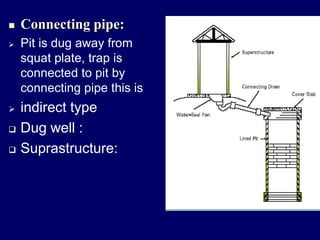  Connecting pipe:
 Pit is dug away from
squat plate, trap is
connected to pit by
connecting pipe this is
 indirect type
 Dug well :
 Suprastructure:
 