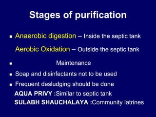 Stages of purification
 Anaerobic digestion – Inside the septic tank
Aerobic Oxidation – Outside the septic tank
 Maintenance
 Soap and disinfectants not to be used
 Frequent desludging should be done
AQUA PRIVY :Similar to septic tank
SULABH SHAUCHALAYA :Community latrines
 