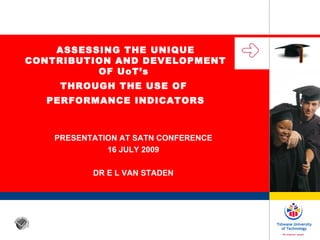 PRESENTATION AT SATN CONFERENCE 16 JULY 2009 DR E L VAN STADEN ASSESSING THE UNIQUE CONTRIBUTION AND DEVELOPMENT OF UoT’s  THROUGH THE USE OF  PERFORMANCE INDICATORS 