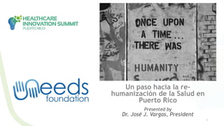 1
Un paso hacia la re-
humanización de la Salud en
Puerto Rico
Presented by
Dr. José J. Vargas, President
 