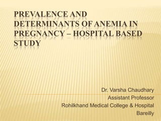 PREVALENCE AND DETERMINANTS OF ANEMIA IN PREGNANCY – HOSPITAL BASED STUDY Dr. Varsha Chaudhary Assistant Professor Rohilkhand Medical College & Hospital  Bareilly 