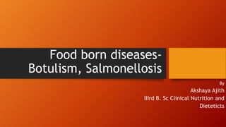 Food born diseases-
Botulism, Salmonellosis
By
Akshaya Ajith
IIIrd B. Sc Clinical Nutrition and
Dieteticts
 