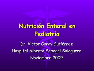 Nutrición Enteral en Pediatría Dr. Víctor Garay Gutiérrez Hospital Alberto Sabogal Sologuren Noviembre 2009 