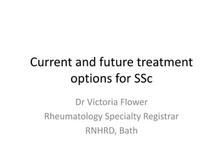 Current and future treatment
options for SSc
Dr Victoria Flower
Rheumatology Specialty Registrar
RNHRD, Bath
 