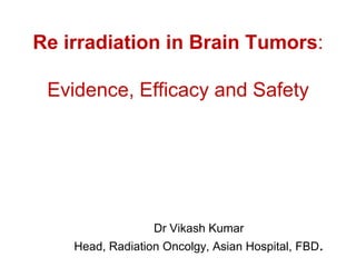 Re irradiation in Brain Tumors:
Evidence, Efficacy and Safety
Dr Vikash Kumar
Head, Radiation Oncolgy, Asian Hospital, FBD.
 