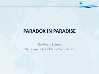 PARADOX IN PARADISE
Dr Viliami Puloka
Secretariat of the Pacific Community

 