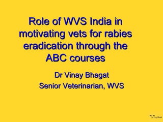 Role of WVS India in
motivating vets for rabies
 eradication through the
      ABC courses
        Dr Vinay Bhagat
    Senior Veterinarian, WVS
 