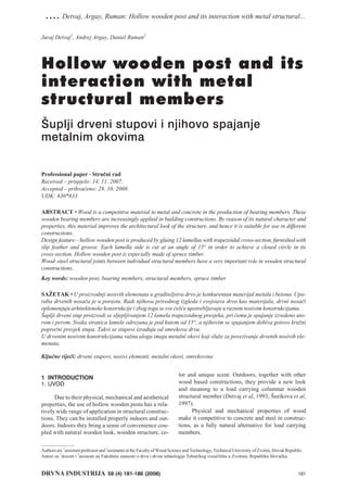.... Detvaj, Argay, Ruman: Hollow wooden post and its interaction with metal structural...
Juraj Detvaj1, Andrej Argay, Daniel Ruman2




Hollow wooden post and its
interaction with metal
structural members
[uplji drveni stupovi i njihovo spajanje
metalnim okovima


Professional paper · Stru~ni rad
Received – prispjelo: 14. 11. 2007.
Accepted – prihva}eno: 28. 10. 2008.
UDK: 630*833

ABSTRACT • Wood is a competitive material to metal and concrete in the production of bearing members. These
wooden bearing members are increasingly applied in building constructions. By reason of its natural character and
properties, this material improves the architectural look of the structure, and hence it is suitable for use in different
constructions.
Design feature – hollow wooden post is produced by gluing 12 lamellas with trapezoidal cross-section, furnished with
slip feather and groove. Each lamella side is cut at an angle of 15° in order to achieve a closed circle in its
cross-section. Hollow wooden post is especially made of spruce timber.
Wood–steel structural joints between individual structural members have a very important role in wooden structural
constructions.
Key words: wooden post, bearing members, structural members, spruce timber

SA@ETAK • U proizvodnji nosivih elemenata u graditeljstvu drvo je konkurentan materijal metalu i betonu. Upo-
raba drvenih nosa~a je u porastu. Radi njihova prirodnog izgleda i svojstava drva kao materijala, drvni nosa~i
oplemenjuju arhitektonske konstrukcije i zbog toga se sve ~e{}e upotrebljavaju u raznim nosivim konstrukcijama.
[uplji drveni stup proizvodi se sljepljivanjem 12 lamela trapezoidnog presjeka, pri ~emu je spajanje izvedeno uto-
rom i perom. Svaka stranica lamele odrezana je pod kutom od 15°, a njihovim se spajanjem dobiva gotovo kru`ni
popre~ni presjek stupa. Takvi se stupovi izra|uju od smrekova drva.
U drvenim nosivim konstrukcijama va`nu ulogu imaju metalni okovi koji slu`e za povezivanje drvenih nosivih ele-
menata.

Klju~ne rije~i: drveni stupovi, nosivi elementi, metalni okovi, smrekovina


                                                                           lor and unique scent. Outdoors, together with other
1 INTRODUCTION
1. UVOD                                                                    wood based constructions, they provide a new look
                                                                           and meaning to a load carrying columnar wooden
      Due to their physical, mechanical and aesthetical                    structural member (Detvaj et al, 1993; [urikova et al,
properties, the use of hollow wooden posts has a rela-                     1997).
tively wide range of application in structural construc-                         Physical and mechanical properties of wood
tions. They can be installed properly indoors and out-                     make it competitive to concrete and steel in construc-
doors. Indoors they bring a sense of convenience cou-                      tions, as a fully natural alternative for load carrying
pled with natural wooden look, wooden structure, co-                       members.


Authors are 1assistant professor and 2assistants at the Faculty of Wood Science and Technology, Technical University of Zvolen, Slovak Republic.
Autori su 1docent i 2asistenti na Fakultetu znanosti o drvu i drvne tehnologije Tehni~kog sveu~ili{ta u Zvolenu, Republika Slova~ka.


DRVNA INDUSTRIJA 59 (4) 181-186 (2008)                                                                                                       181
 