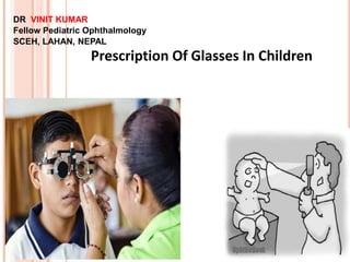 1
DR VINIT KUMAR
Fellow Pediatric Ophthalmology
SCEH, LAHAN, NEPAL
Prescription Of Glasses In Children
 
