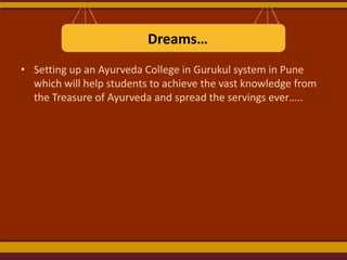 Dreams…
• Setting up an Ayurveda College in Gurukul system in Pune
which will help students to achieve the vast knowledge from
the Treasure of Ayurveda and spread the servings ever…..

 