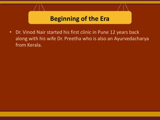 Beginning of the Era
• Dr. Vinod Nair started his first clinic in Pune 12 years back
along with his wife Dr. Preetha who is also an Ayurvedacharya
from Kerala.

 